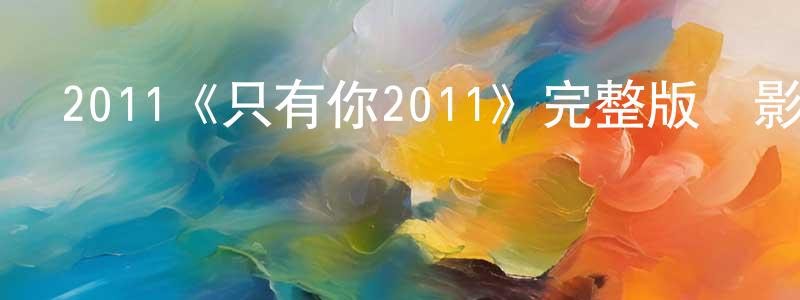 影視迷陳鐘鳴的個人博客,2011《只有你2011》完整版電影/在線觀看/百度云-美劇天堂